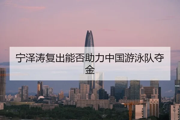 宁泽涛复出能否助力中国游泳队夺金